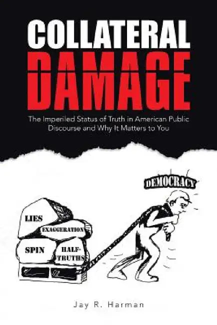 Collateral Damage: The Imperiled Status of Truth in American Public Discourse and Why It Matters to You by Jay R. Harman