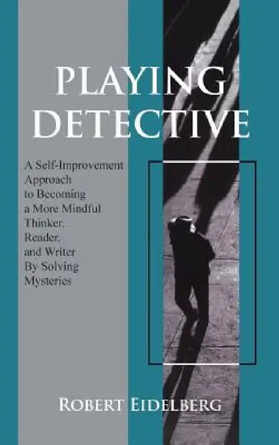 Playing Detective: A Self-Improvement Approach to Becoming a More Mindful Thinker, Reader, and Writer by Solving Mysteries by Robert Eidelberg