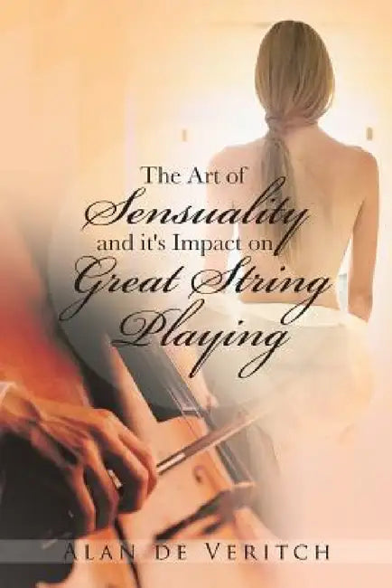 The Art of Sensuality and It's Impact on Great String Playing by Alan De Veritch