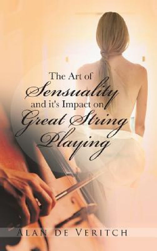 The Art of Sensuality and It's Impact on Great String Playing by Alan De Veritch