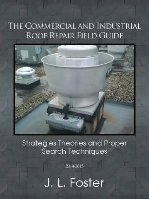 The Commercial and Industrial Roof Repair Field Guide: Strategies Theories and Proper Search Techniques by J. L. Foster