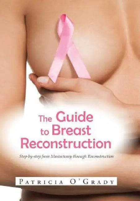 The Guide to Breast Reconstruction: Step-By-Step from Mastectomy Throug Reconstruction by Patricia O'Grady