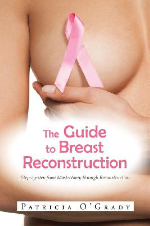 The Guide to Breast Reconstruction: Step-By-Step from Mastectomy Throug Reconstruction by Patricia O'Grady