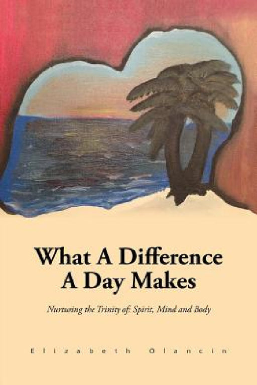What a Difference a Day Makes: Nurturing the Trinity Of: Spirit, Mind and Body by Elizabeth Olancin