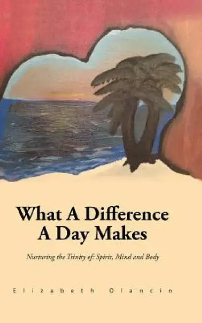 What a Difference a Day Makes: Nurturing the Trinity Of: Spirit, Mind and Body by Elizabeth Olancin