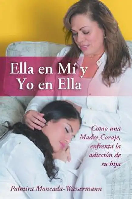 Ella En Mi y Yo En Ella: Como Una Madre Coraje, Enfrenta La Adiccion de Su Hija by Palmira Moncada-Wassermann
