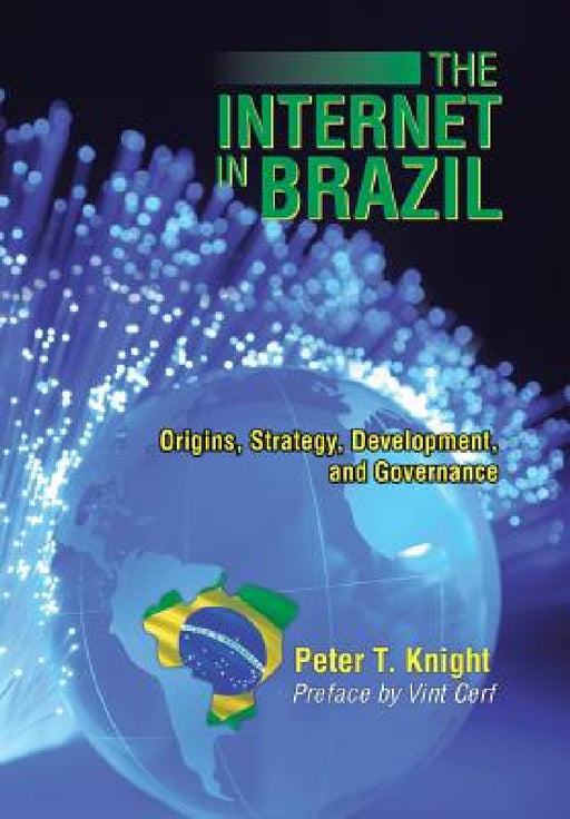The Internet in Brazil: Origins, Strategy, Development, and Governance by Peter T. Knight