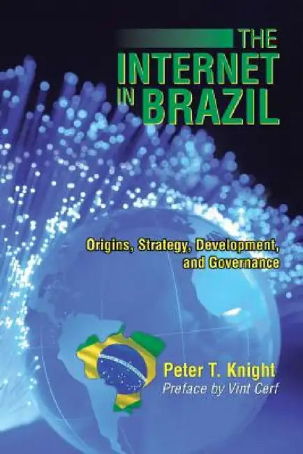 The Internet in Brazil: Origins, Strategy, Development, and Governance by Peter T. Knight