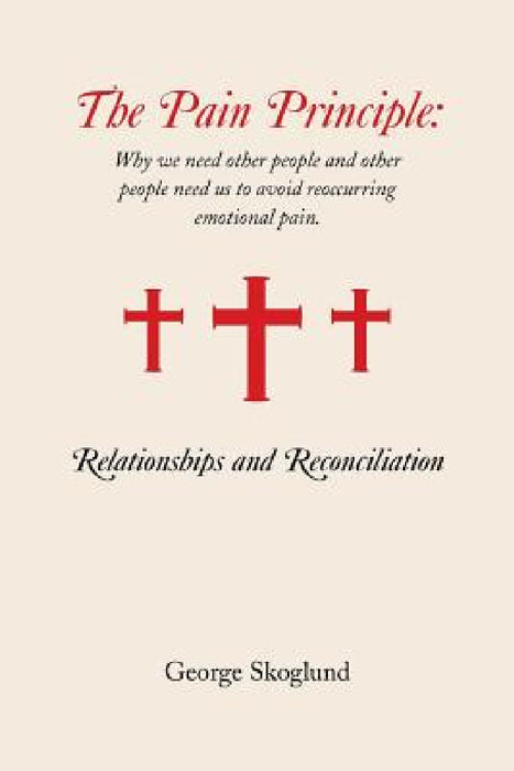 The Pain Principle: Relationships and Reconciliation: Why We Need Other People and Other People Need Us to Avoid Reoccurring Emotional Pai by George Skoglund