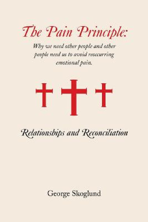 The Pain Principle: Relationships and Reconciliation: Why We Need Other People and Other People Need Us to Avoid Reoccurring Emotional Pai by George Skoglund
