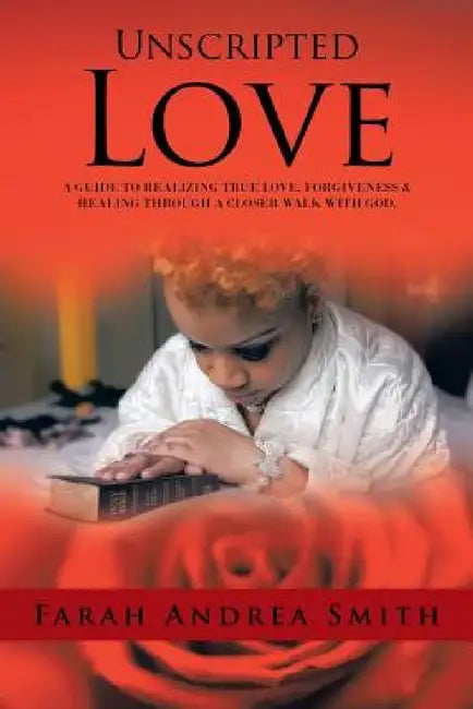 Unscripted Love: A Guide to Realizing True Love, Forgiveness & Healing Through a Closer Walk with God. by Farah Andrea Smith