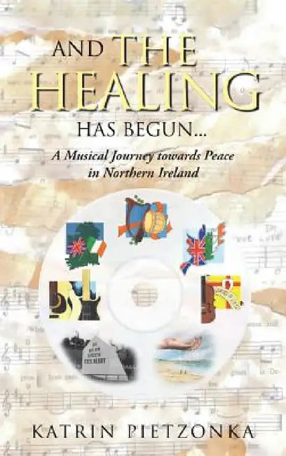 And the Healing Has Begun...: A Musical Journey Towards Peace in Northern Ireland by Katrin Pietzonka