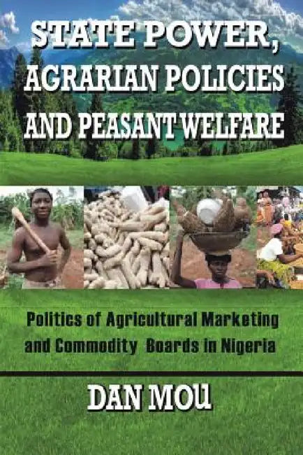 State Power, Agrarian Policies and Peasant Welfare: Politics of Agricultural Marketing and Commodity Boards in Nigeria by Dan Mou