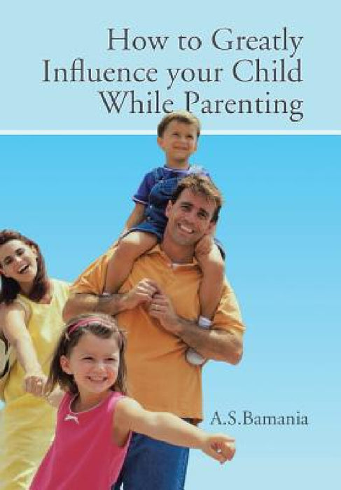 How to Greatly Influence your Child While Parenting by A. S. Bamania