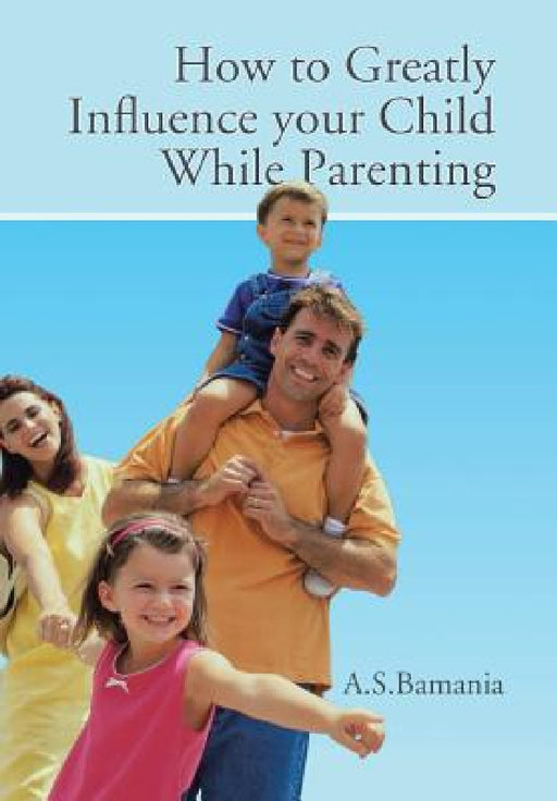 How to Greatly Influence your Child While Parenting by A. S. Bamania