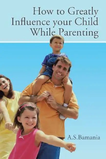 How to Greatly Influence your Child While Parenting by A. S. Bamania