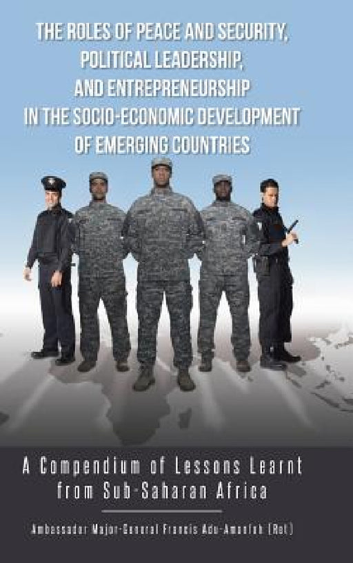 The Roles of Peace and Security, Political Leadership, and Entrepreneurship in the Socio-Economic Development of Emerging Countries: A Compendium of L by Adu-Amanfoh Francis