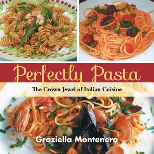Perfectly Pasta: The Crown Jewel of Italian Cuisine by Graziella Montenero