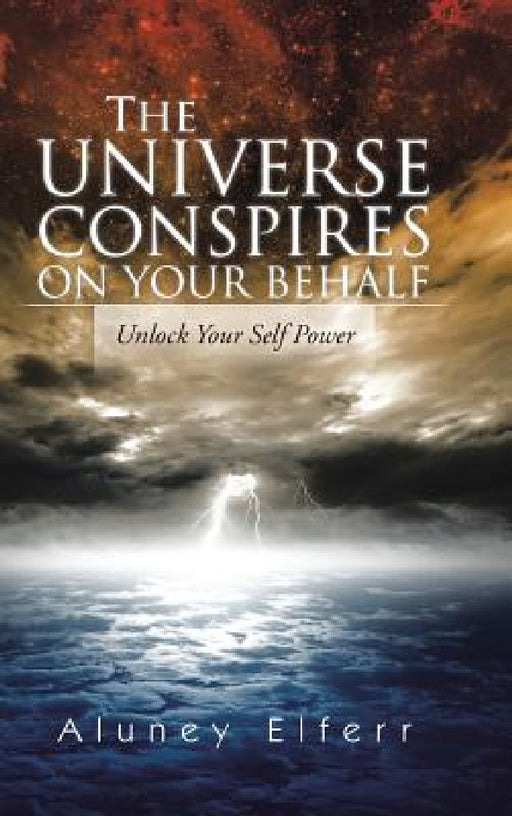 The Universe Conspires on Your Behalf: Unlock Your Self Power by Aluney Elferr