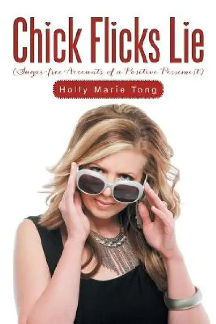 Chick Flicks Lie: Sugar-Free Accounts of a Positive Pessimist by Holly Marie Tong