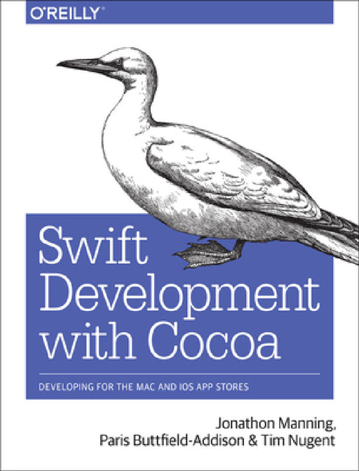 Swift Development with Cocoa: Developing for the Mac and IOS App Stores by Jonathon Manning, Paris Buttfield-Addison, Tim Nugent