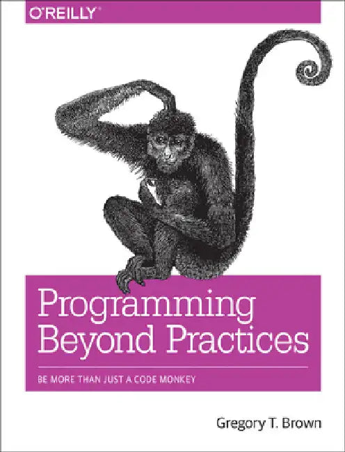 Programming Beyond Practices: Be More Than Just a Code Monkey by Brown, Gregory T.