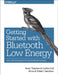 Getting Started with Bluetooth Low Energy: Tools and Techniques for Low-Power Networking by Kevin Townsend