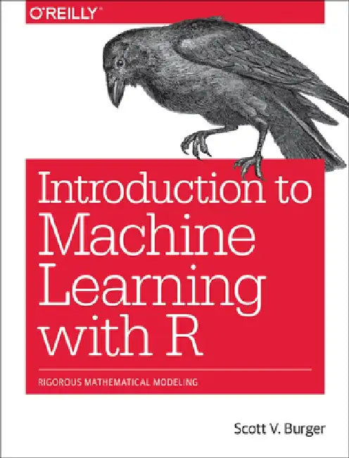 Introduction to Machine Learning with R: Rigorous Mathematical Analysis by Scott V. Burger