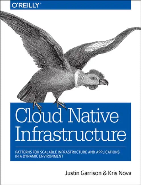 Cloud Native Infrastructure: Patterns for Scalable Infrastructure and Applications in a Dynamic Environment by Justin Garrison