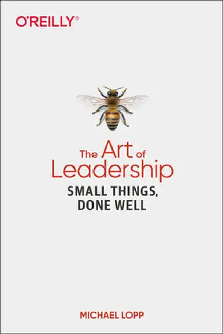 The Art of Leadership: Small Things, Done Well by Michael Lopp