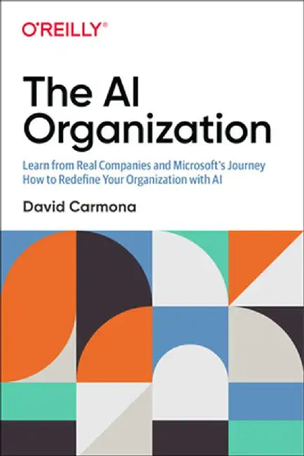 The AI Organization: Learn from Real Companies and Microsoftas Own AI Transformation How to Redefine Your Organization with AI by David Carmona