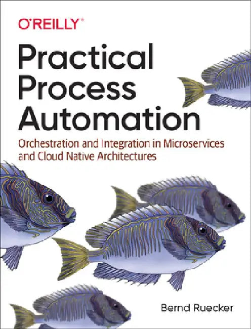 Practical Process Automation: Orchestration and Integration in Microservices and Cloud Native Architectures by Bernd Ruecker