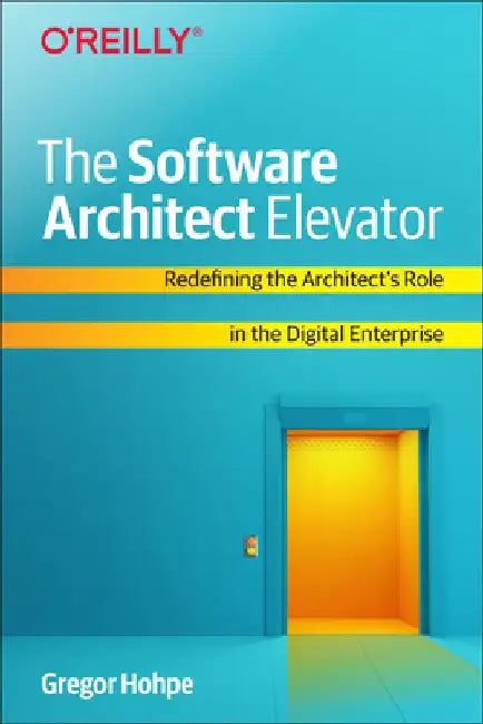 The Software Architect Elevator: Transforming Enterprises with Technology and Business Architecture by Gregor Hohpe