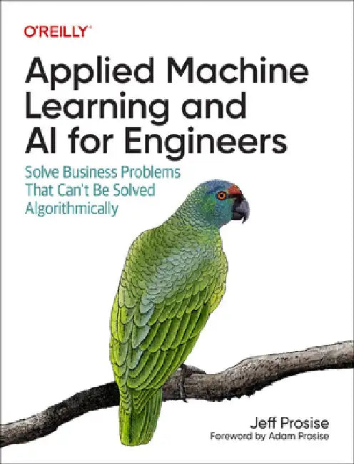 Applied Machine Learning and AI for Engineers: Solve Business Problems That Can't Be Solved Algorithmically by Jeff Prosise