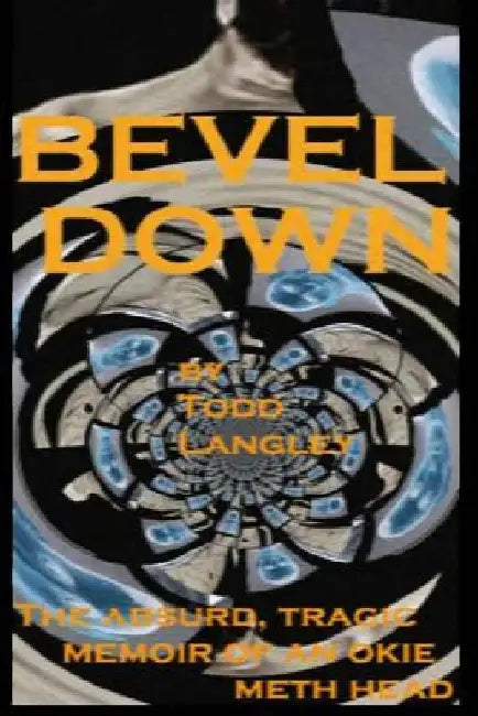 Bevel Down: the absurd tragic memoir of an Okie meth head by Todd Langley