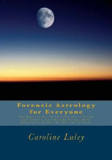 Forensic Astrology for Everyone: You Don't Need to be an Astrologer to Locate Lost Objects, Find Missing Persons, Solve Mysteries or Predict the Outco by Caroline J. Luley