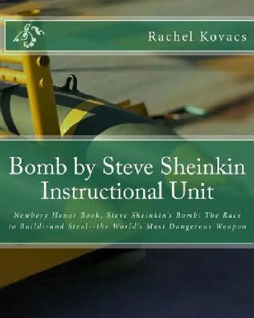 Bomb by Steve Sheinkin Instructional Unit: Newbery Honor Book, Steve Sheinkin's Bomb: The Race to Build--and Steal--the World's Most Dangerous Weapon by Rachel E. Kovacs