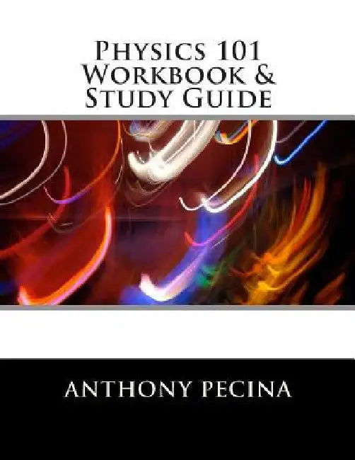 Physics 101 Workbook & Study Guide by Anthony Pecina