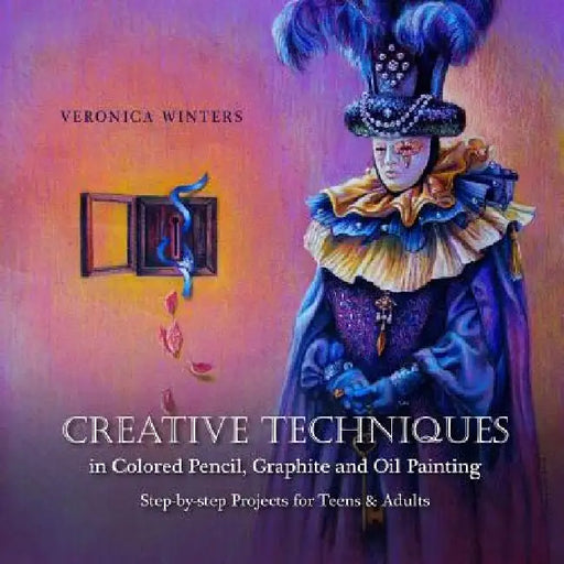Creative Techniques in Colored Pencil, Graphite, and Oil Painting: Step-by-Step Projects for Teens and Adults by Veronica Winters