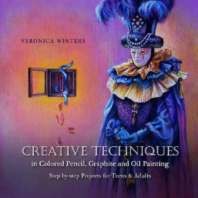 Creative Techniques in Colored Pencil, Graphite, and Oil Painting: Step-by-Step Projects for Teens and Adults by Veronica Winters