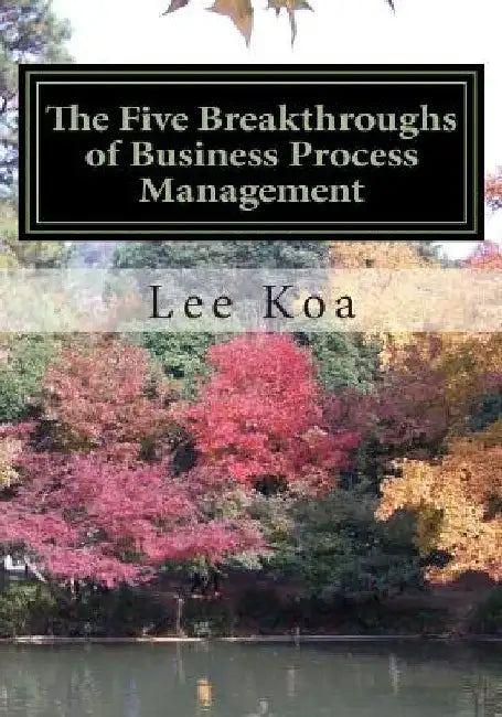 The Five Breakthroughs of Business Process Management: One Standard, One Table, One Database, One Process System, One Management System by Lee Y. Koa