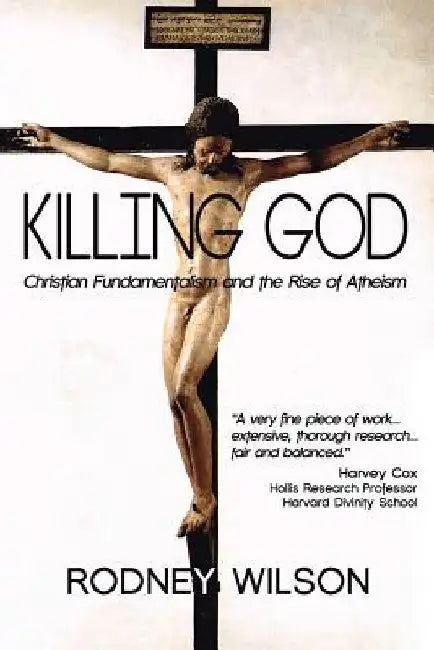 Killing God: Christian Fundamentalism and the Rise of Atheism by Rodney Wilson