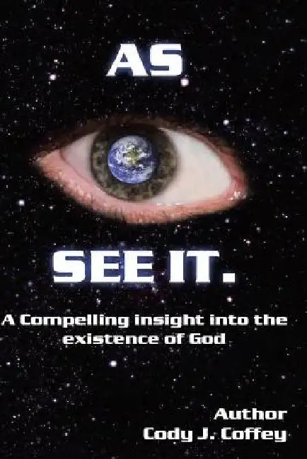 AS I SEE IT A Compelling Insight Into the Existence of God by Cody J. Coffey