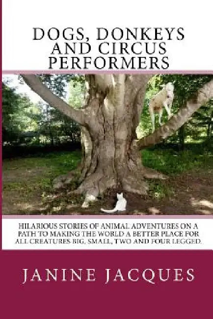 Dogs, Donkeys & Circus Performers: Hilarous stories of animal adventures on a path to making the world a better place for all creatures big, small, fo by Janine Jacques