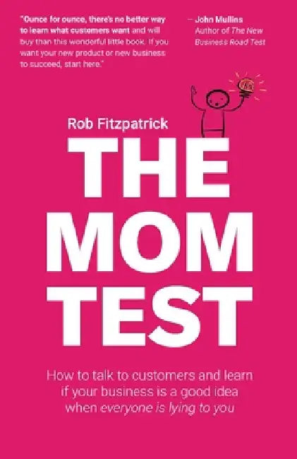 The Mom Test: How to talk to customers & learn if your business is a good idea when everyone is lying to you by Rob Fitzpatrick
