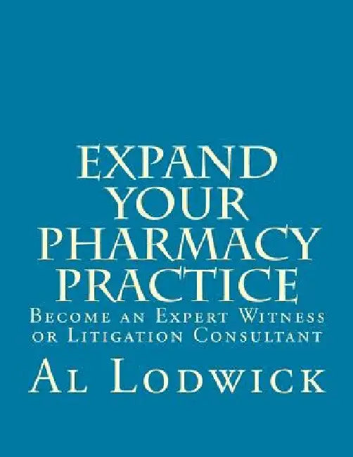 Expand Your Pharmacy Practice: Become an An Expert Witness or Litigation Consultant by Al Lodwick