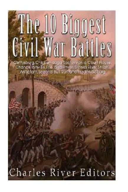 The 10 Biggest Civil War Battles: Gettysburg, Chickamauga, Spotsylvania Court House, Chancellorsville, The Wilderness, Stones River, Shiloh, Antietam, by Charles River