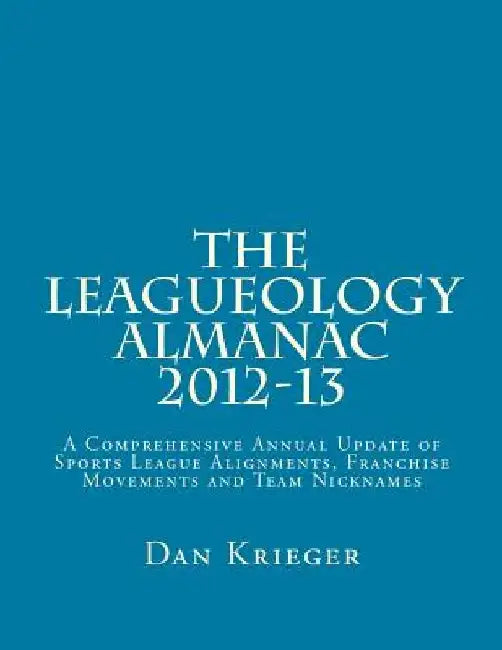 The Leagueology Almanac 2012-13: A Comprehensive Annual Update of Sports League Alignments, Franchise Movements and Team Nicknames by Dan Krieger