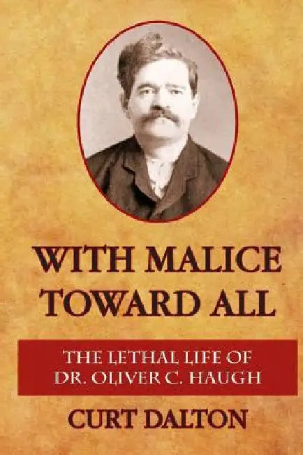 With Malice Toward All: The Lethal Life of Dr. Oliver C. Haugh by Curt Dalton