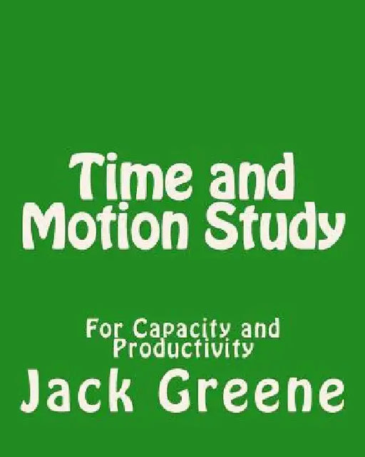 Time and Motion Study: For Capacity and Productivity by Jack Greene